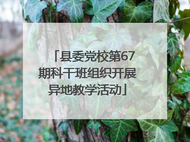 县委党校第67期科干班组织开展异地教学活动