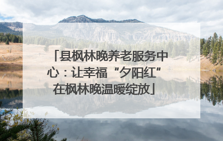 县枫林晚养老服务中心：让幸福“夕阳红”在枫林晚温暖绽放