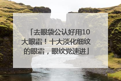 去眼袋公认好用10大眼霜！十大淡化细纹的眼霜，眼纹党速进
