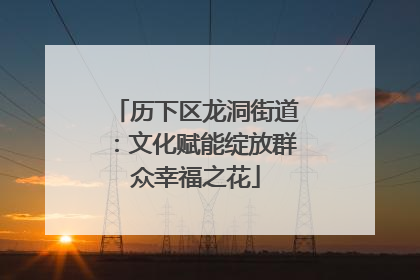 历下区龙洞街道：文化赋能绽放群众幸福之花