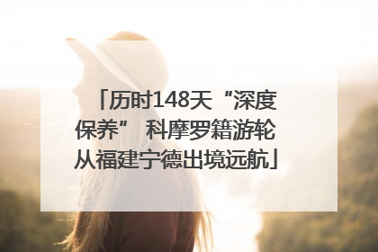 历时148天“深度保养” 科摩罗籍游轮从福建宁德出境远航