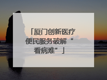 厦门创新医疗便民服务破解“看病难”
