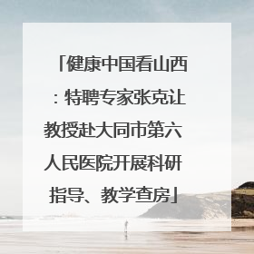 健康中国看山西：特聘专家张克让教授赴大同市第六人民医院开展科研指导、教学查房