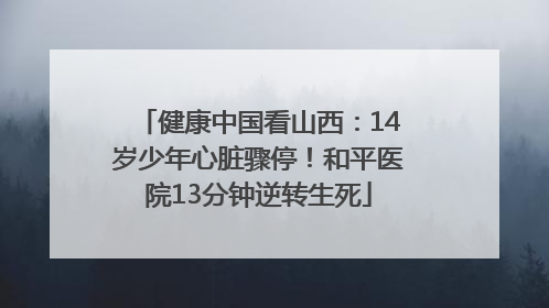 健康中国看山西：14岁少年心脏骤停！和平医院13分钟逆转生死