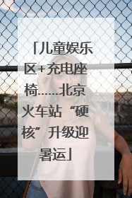 儿童娱乐区+充电座椅……北京火车站“硬核”升级迎暑运