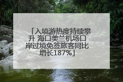 入境游热度持续攀升 海口美兰机场口岸过境免签旅客同比增长187%