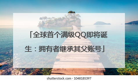 全球首个满级QQ即将诞生：拥有者继承其父账号