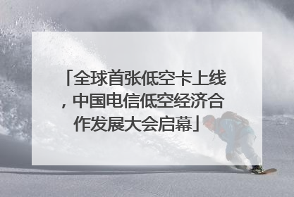 全球首张低空卡上线，中国电信低空经济合作发展大会启幕