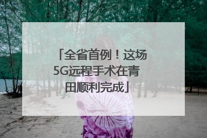 全省首例！这场5G远程手术在青田顺利完成