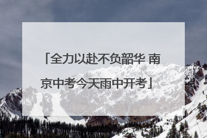 全力以赴不负韶华 南京中考今天雨中开考
