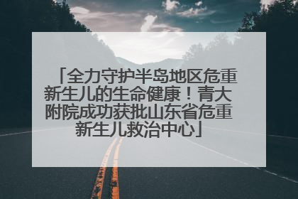 全力守护半岛地区危重新生儿的生命健康！青大附院成功获批山东省危重新生儿救治中心