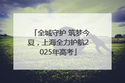 全城守护 筑梦今夏，上海全力护航2025年高考