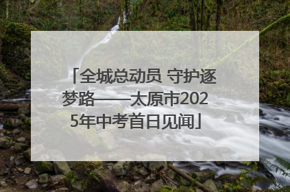全城总动员 守护逐梦路——太原市2025年中考首日见闻