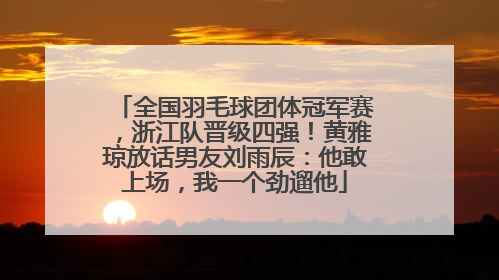 全国羽毛球团体冠军赛，浙江队晋级四强！黄雅琼放话男友刘雨辰：他敢上场，我一个劲遛他
