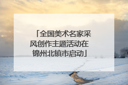 全国美术名家采风创作主题活动在锦州北镇市启动