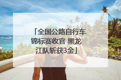 全国公路自行车锦标赛收官 黑龙江队斩获3金