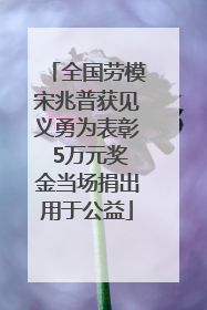 全国劳模宋兆普获见义勇为表彰 5万元奖金当场捐出用于公益