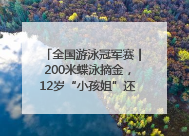 全国游泳冠军赛｜200米蝶泳摘金，12岁“小孩姐”还能制造多少惊喜？