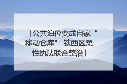 公共泊位变成自家“移动仓库” 铁西区柔性执法联合整治