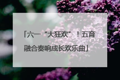 六一“大狂欢”！五育融合奏响成长欢乐曲