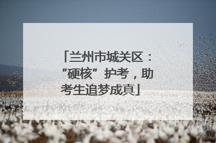 兰州市城关区：“硬核”护考，助考生追梦成真