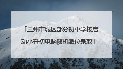兰州市城区部分初中学校启动小升初电脑随机派位录取