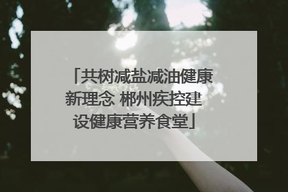 共树减盐减油健康新理念 郴州疾控建设健康营养食堂