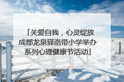 关爱自我，心灵绽放 成都龙泉驿洛带小学举办系列心理健康节活动