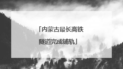 内蒙古最长高铁隧道完成铺轨
