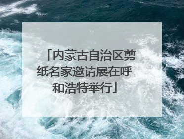 内蒙古自治区剪纸名家邀请展在呼和浩特举行