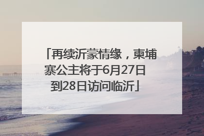 再续沂蒙情缘，柬埔寨公主将于6月27日到28日访问临沂