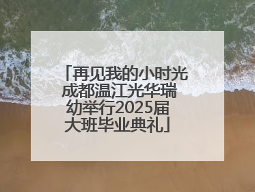 再见我的小时光 成都温江光华瑞幼举行2025届大班毕业典礼