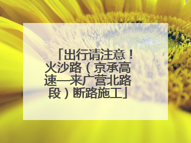 出行请注意！火沙路（京承高速—来广营北路段）断路施工