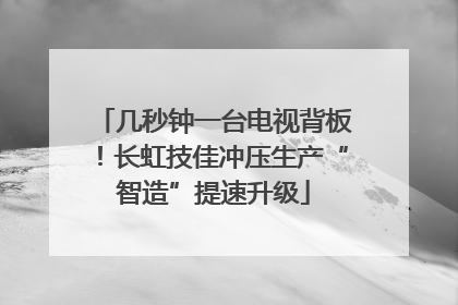 几秒钟一台电视背板！长虹技佳冲压生产“智造”提速升级
