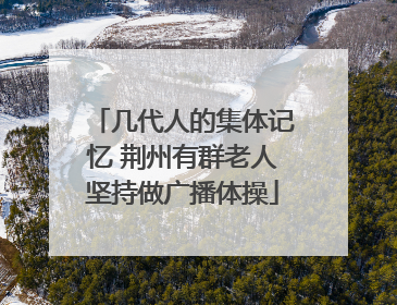 几代人的集体记忆 荆州有群老人坚持做广播体操