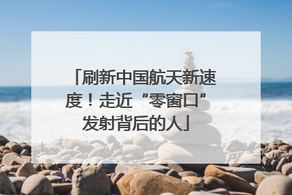 刷新中国航天新速度！走近“零窗口”发射背后的人