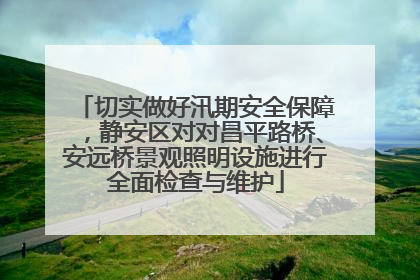 切实做好汛期安全保障，静安区对对昌平路桥、安远桥景观照明设施进行全面检查与维护