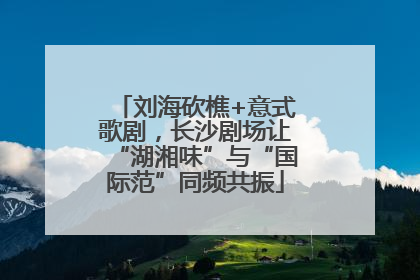 刘海砍樵+意式歌剧，长沙剧场让“湖湘味”与“国际范”同频共振