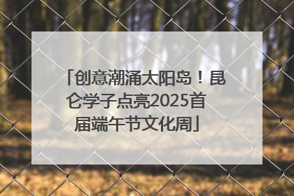 创意潮涌太阳岛！昆仑学子点亮2025首届端午节文化周