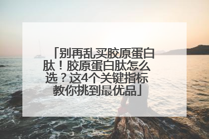 别再乱买胶原蛋白肽！胶原蛋白肽怎么选？这4个关键指标教你挑到最优品