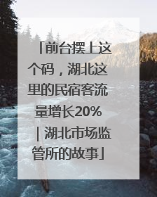前台摆上这个码，湖北这里的民宿客流量增长20%｜湖北市场监管所的故事