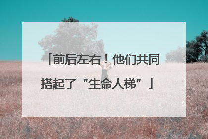 前后左右！他们共同搭起了“生命人梯”