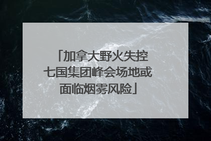 加拿大野火失控 七国集团峰会场地或面临烟雾风险
