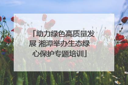 助力绿色高质量发展 湘潭举办生态绿心保护专题培训