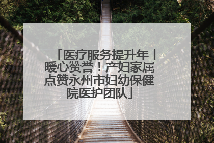 医疗服务提升年丨暖心赞誉！产妇家属点赞永州市妇幼保健院医护团队