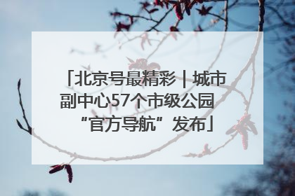 北京号最精彩｜城市副中心57个市级公园“官方导航”发布