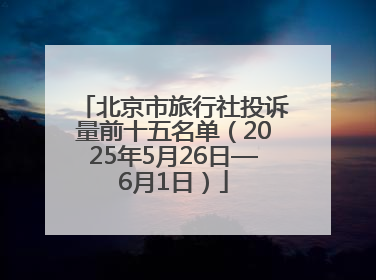北京市旅行社投诉量前十五名单（2025年5月26日—6月1日）