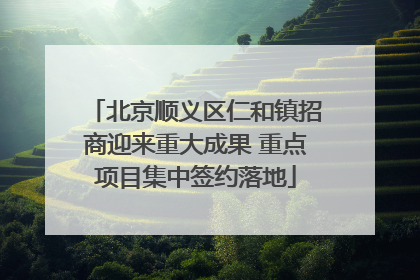北京顺义区仁和镇招商迎来重大成果 重点项目集中签约落地