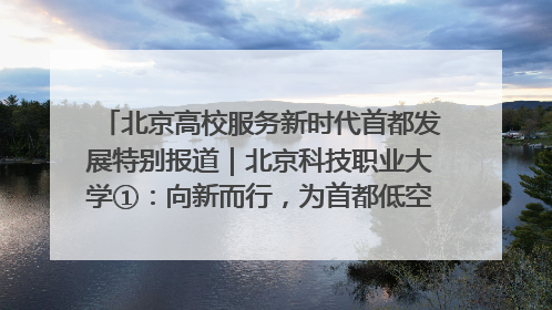 北京高校服务新时代首都发展特别报道｜北京科技职业大学①：向新而行，为首都低空经济发展提供“即战力”