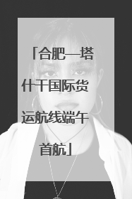 合肥—塔什干国际货运航线端午首航